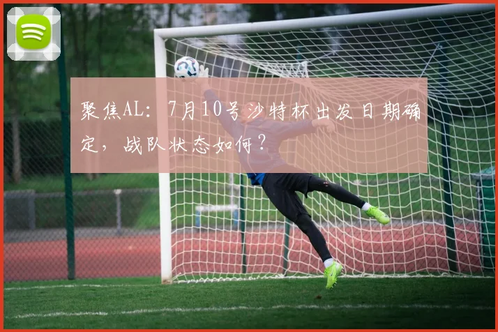 聚焦AL:7月10号沙特杯出发日期确定,战队状态如何?