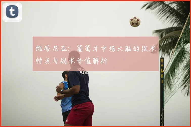 维蒂尼亚:葡萄牙中场大脑的技术特点与战术价值解析