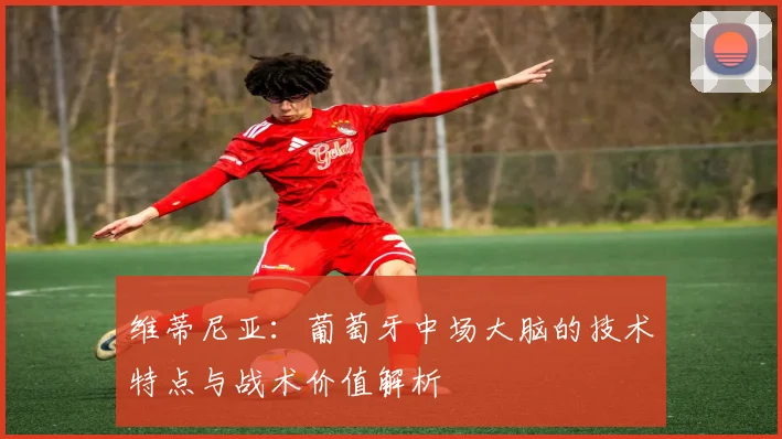维蒂尼亚:葡萄牙中场大脑的技术特点与战术价值解析