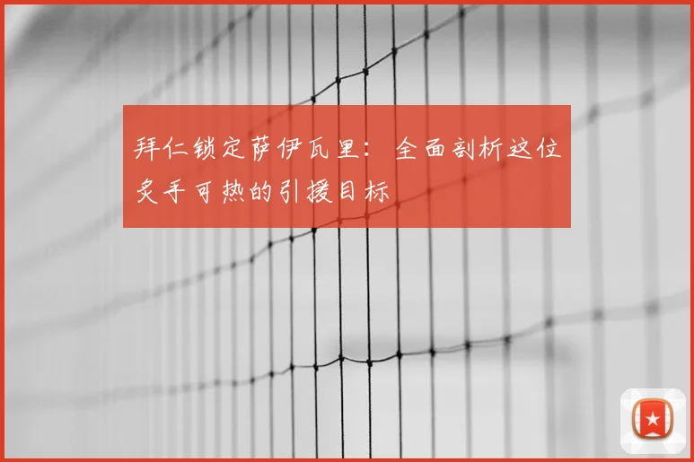 拜仁锁定萨伊瓦里：全面剖析这位炙手可热的引援目标