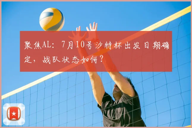 聚焦AL:7月10号沙特杯出发日期确定,战队状态如何?