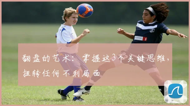 翻盘的艺术：掌握这3个关键思维，扭转任何不利局面