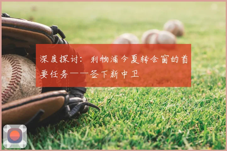 深度探讨：利物浦今夏转会窗的首要任务——签下新中卫